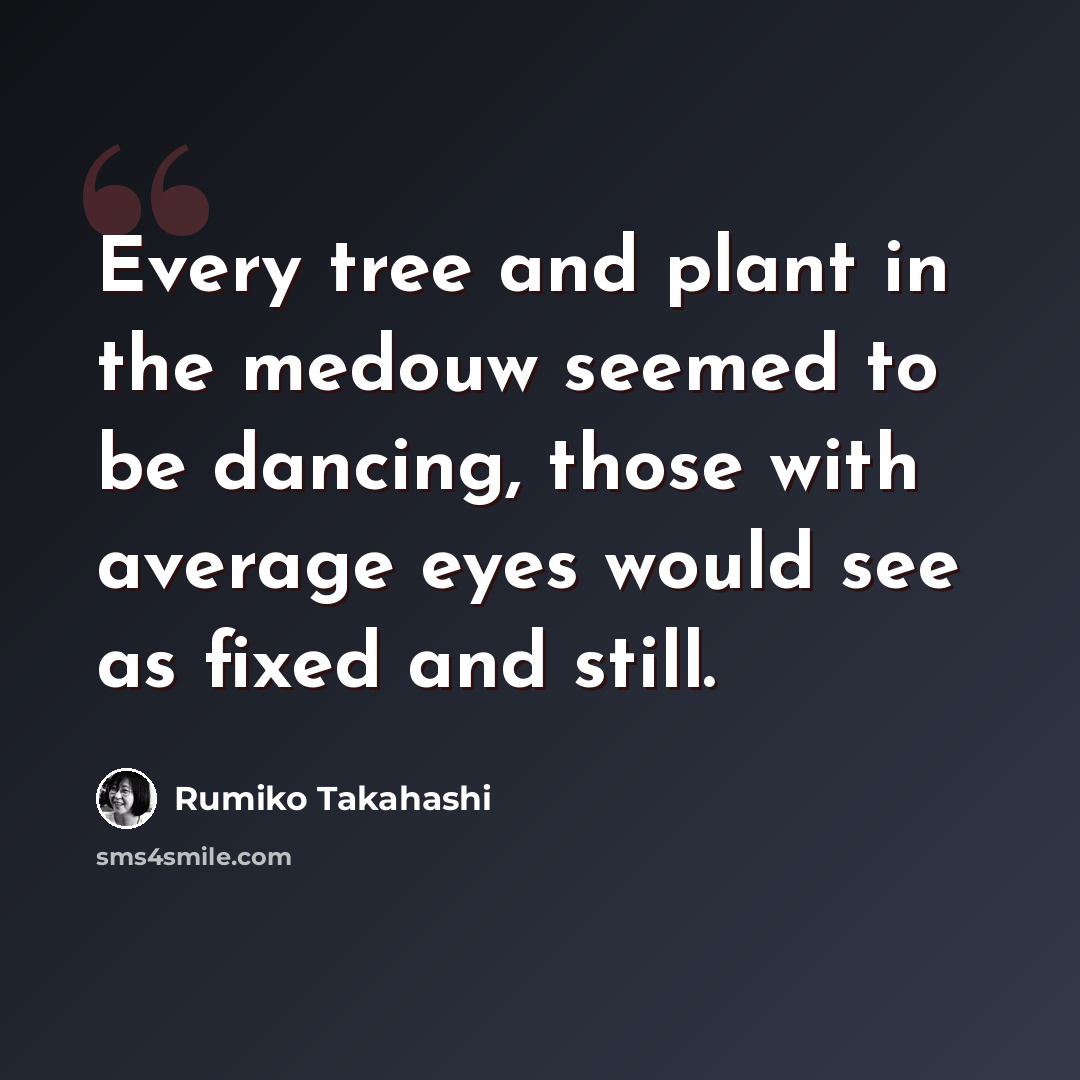 “Every tree and plant in the medouw seemed to be dancing, those with average eyes would see as fixed and still.” quote by Rumiko Takahashi