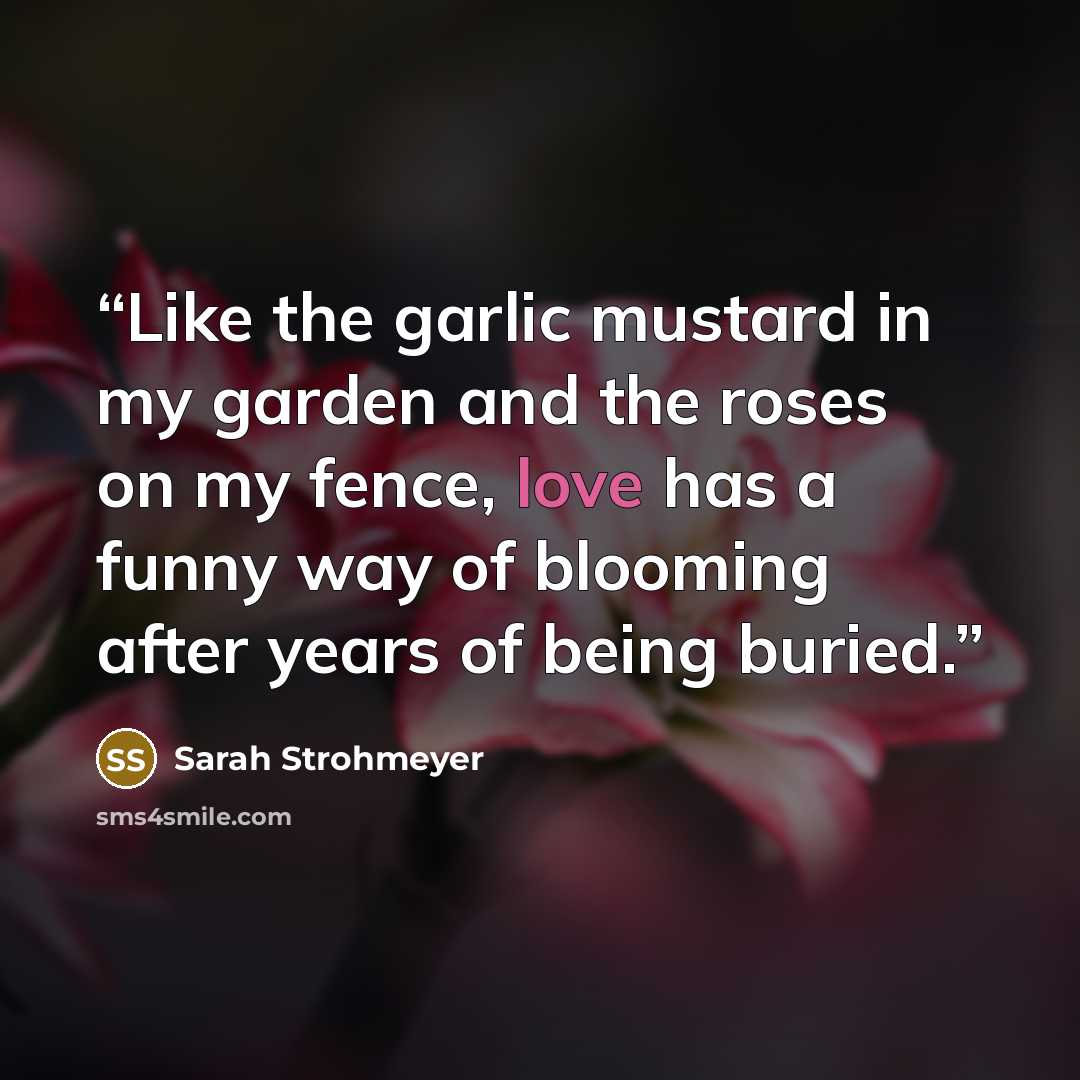 “Like the garlic mustard in my garden and the roses on my fence, love has a funny way of blooming after years of being buried.” quote by Sarah Strohmeyer
