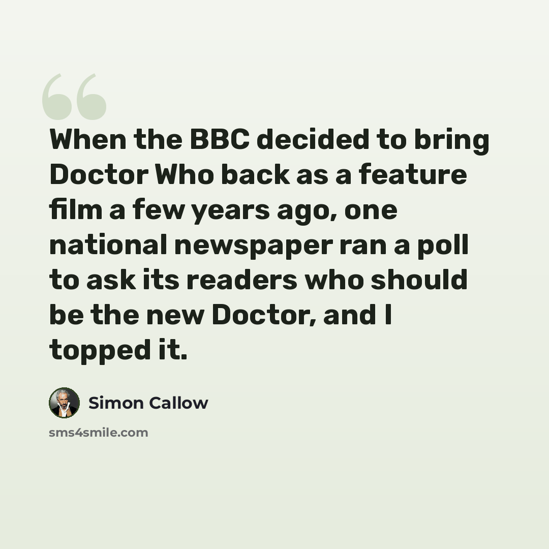 “When the BBC decided to bring Doctor Who back as a feature film a few years ago, one national newspaper ran a poll to ask its readers who should be the new Doctor, and I topped it.” quote by Simon Callow