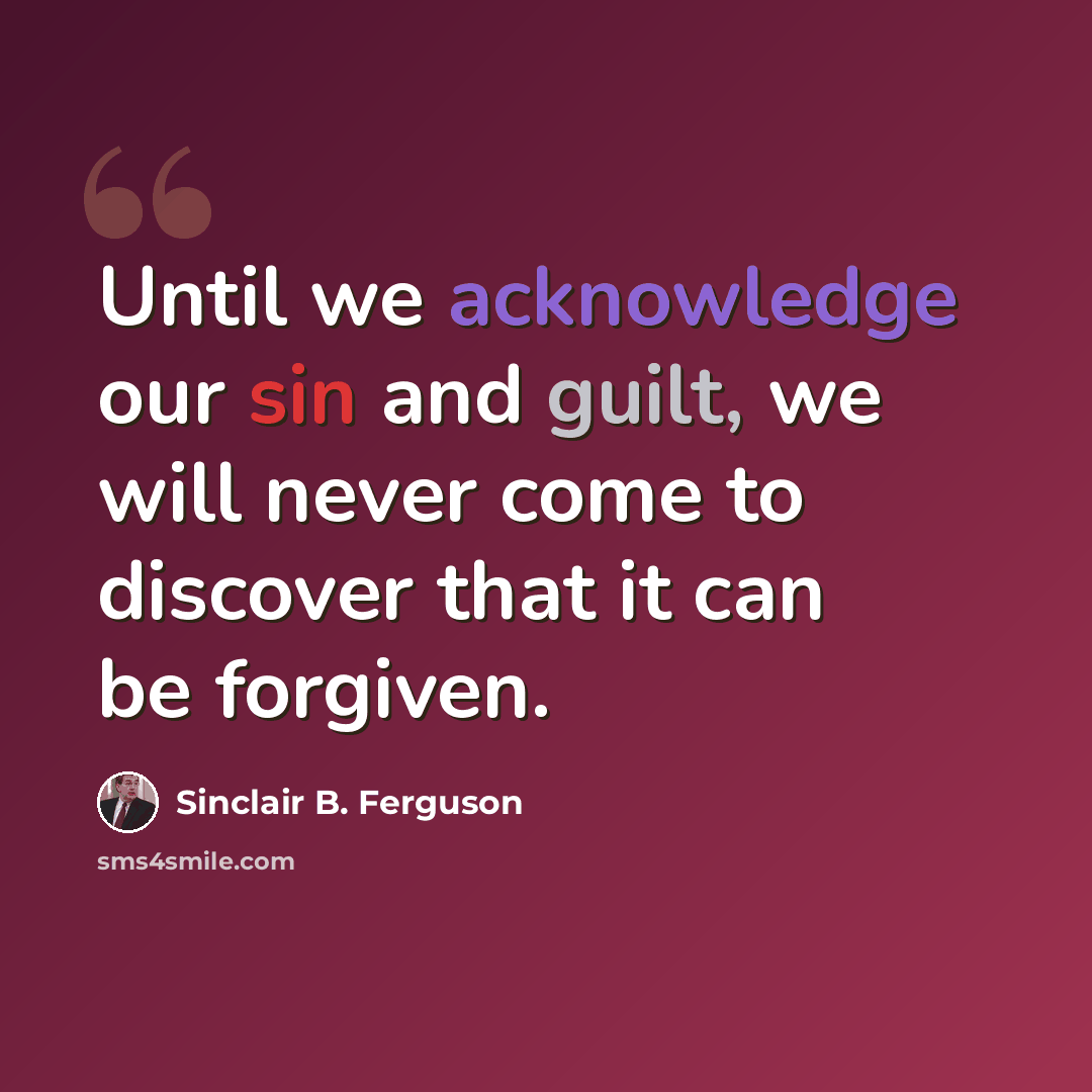 “Until we acknowledge our sin and guilt, we will never come to discover that it can be forgiven.” quote by Sinclair B. Ferguson
