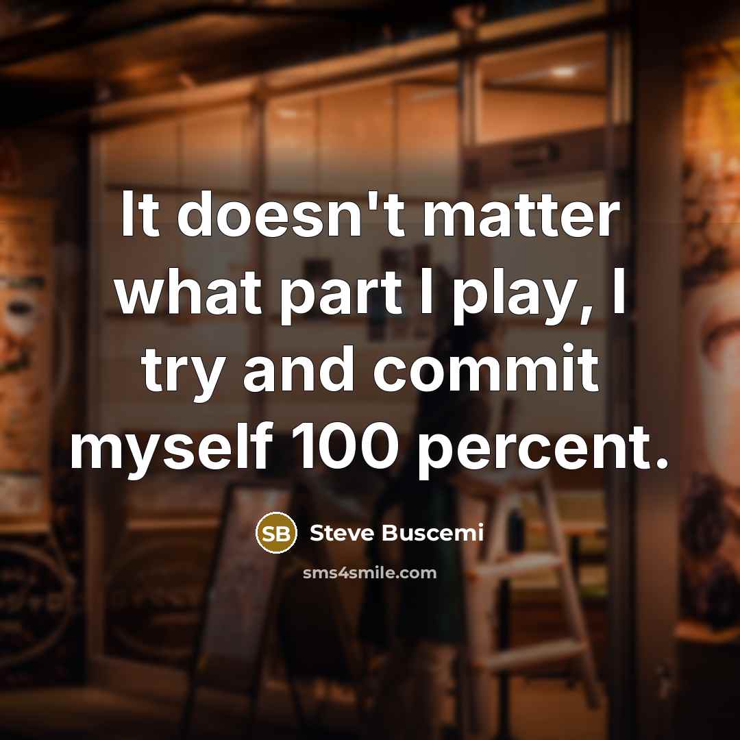 “It doesn't matter what part I play, I try and commit myself 100 percent.” quote by Steve Buscemi