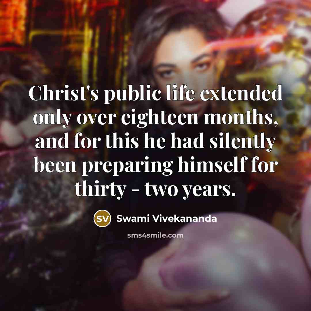 “Christ's public life extended only over eighteen months, and for this he had silently been preparing himself for thirty - two years.” quote by Swami Vivekananda