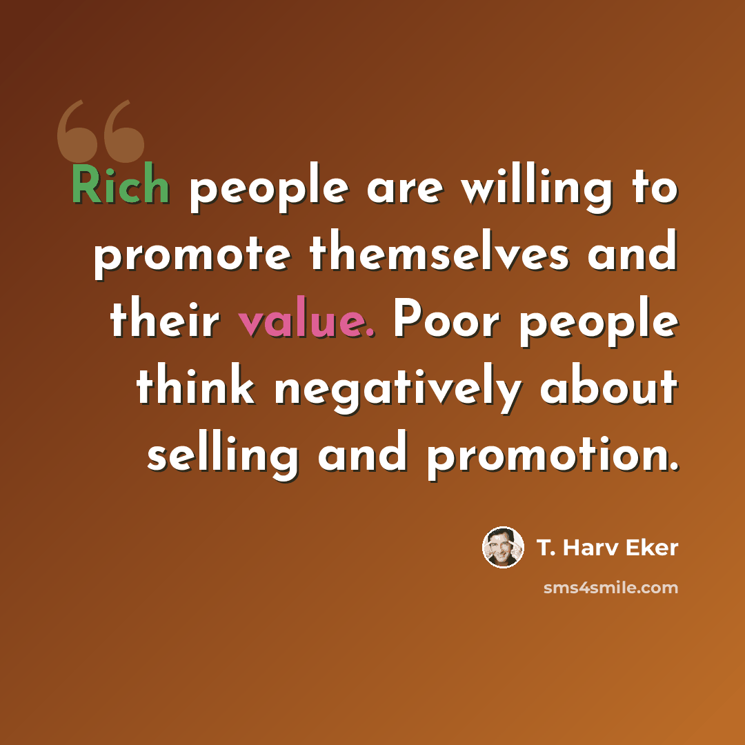 “Rich people are willing to promote themselves and their value. Poor people think negatively about selling and promotion.” quote by T. Harv Eker