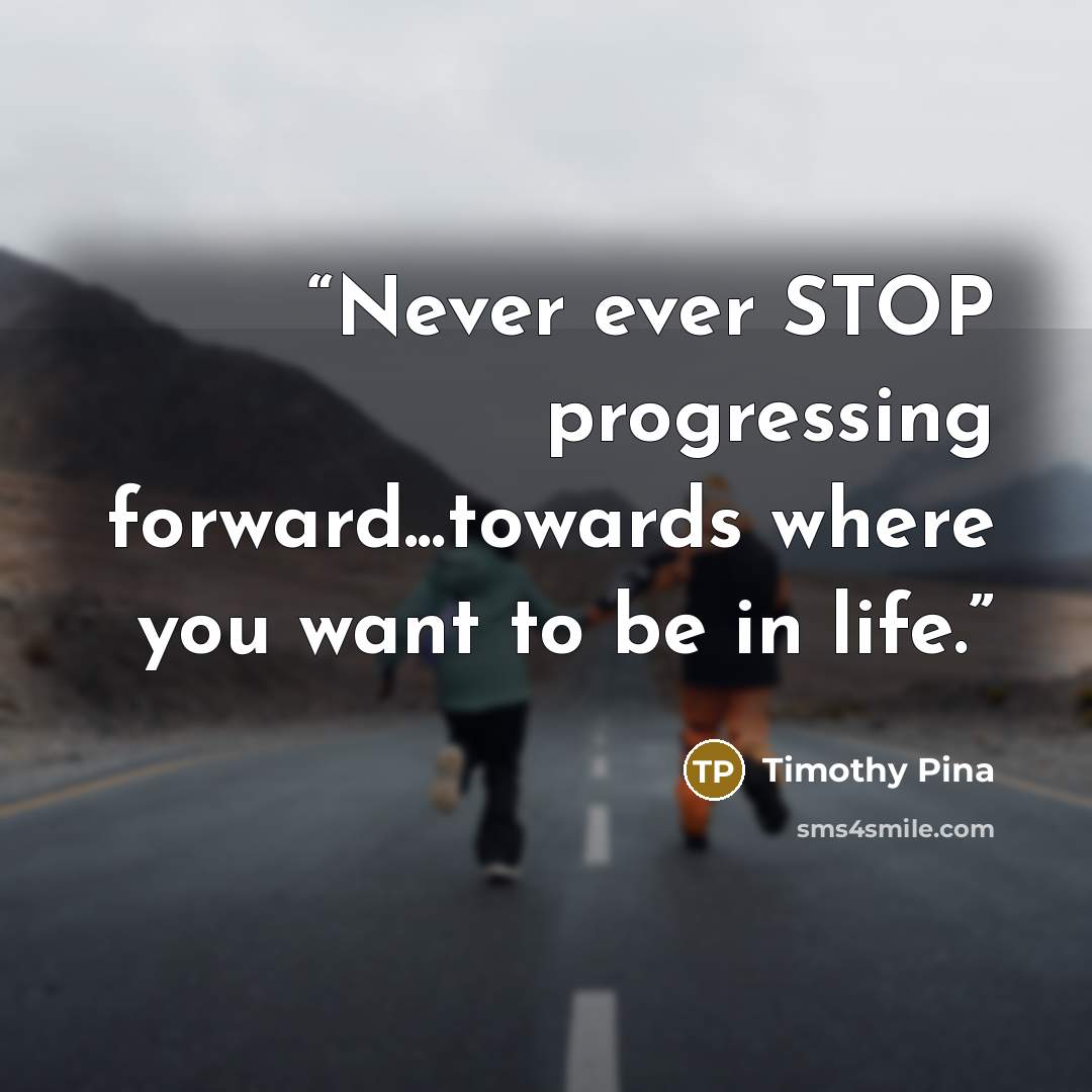 “Never ever STOP progressing forward...towards where you want to be in life.” quote by Timothy Pina