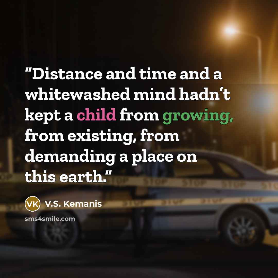 “Distance and time and a whitewashed mind hadn’t kept a child from growing, from existing, from demanding a place on this earth.” quote by V.S. Kemanis