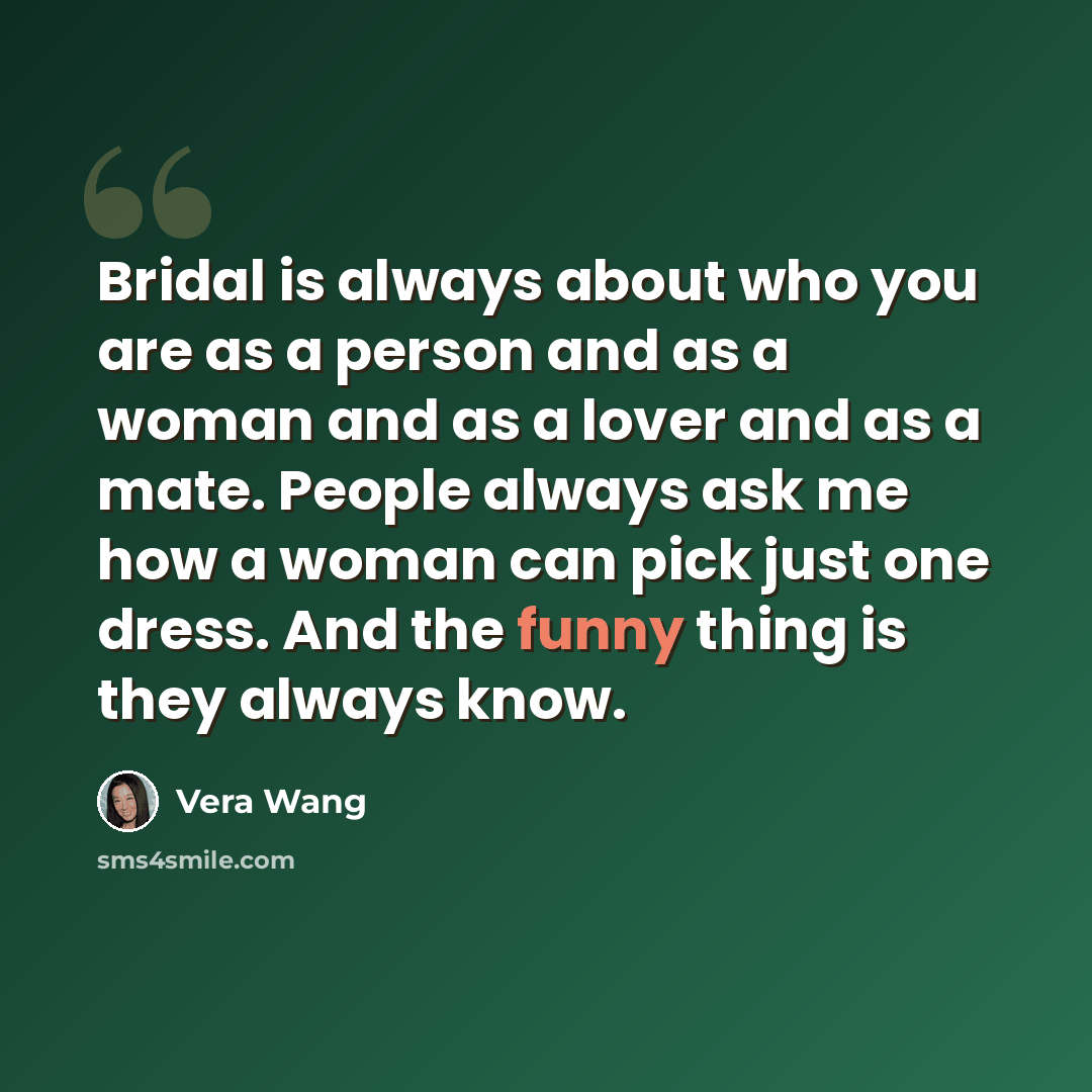 “Bridal is always about who you are as a person and as a woman and as a lover and as a mate. People always ask me how a woman can pick just one dress. And the funny thing is they always know.” quote by Vera Wang