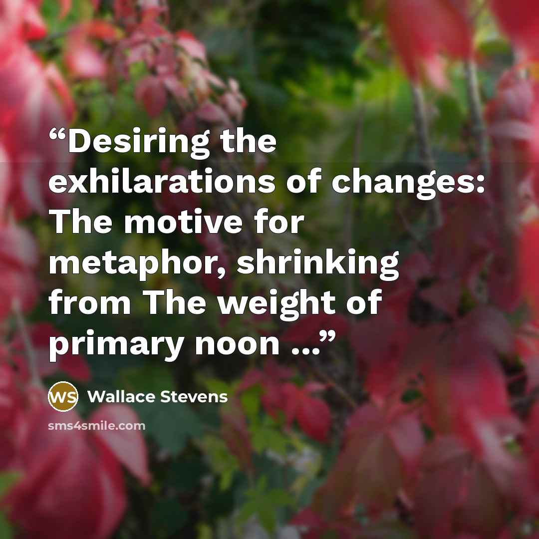 “Desiring the exhilarations of changes: The motive for metaphor, shrinking from The weight of primary noon ...” quote by wallace stevens