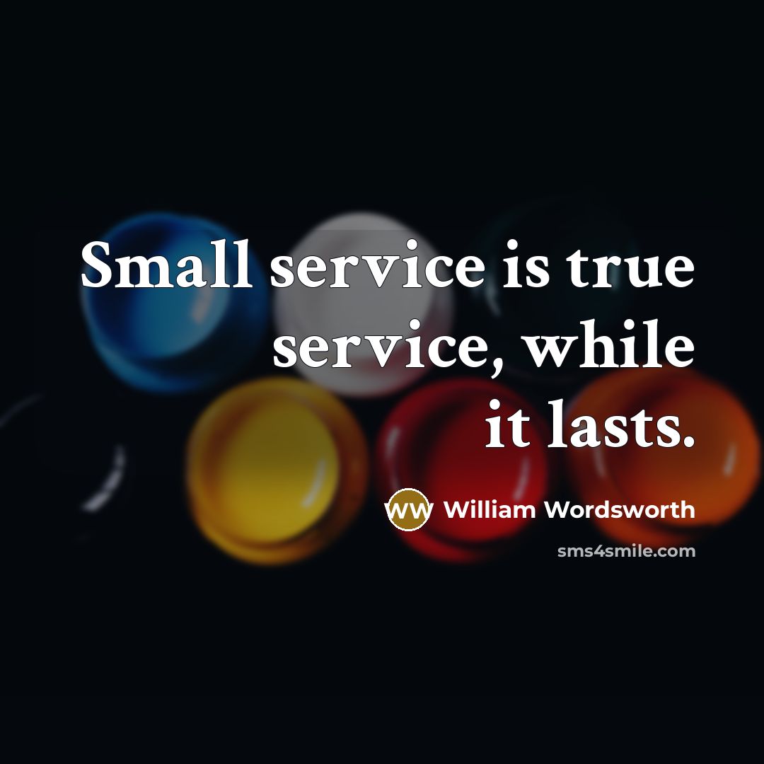 “Small service is true service, while it lasts.” quote by William Wordsworth