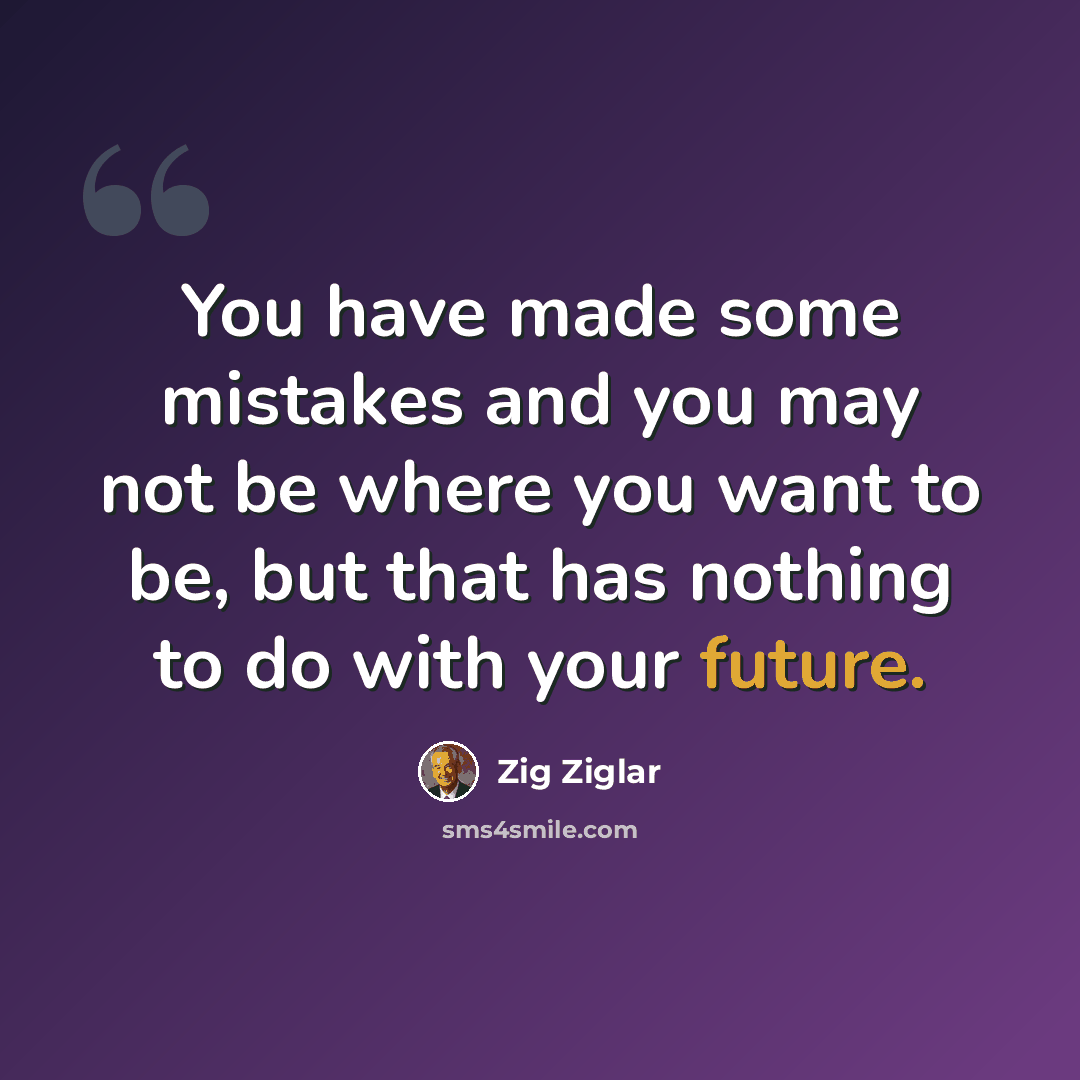 “You have made some mistakes and you may not be where you want to be, but that has nothing to do with your future.” quote by Zig Ziglar