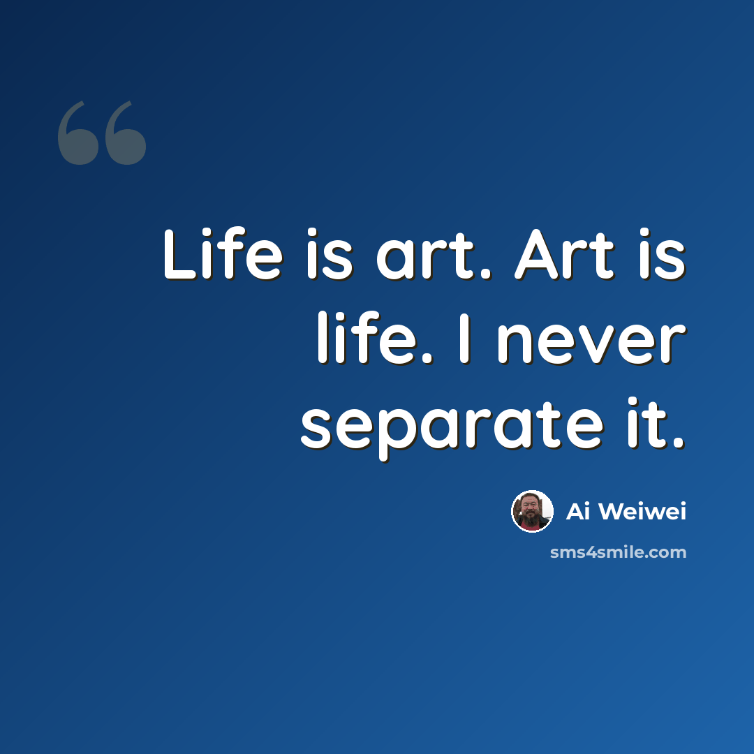 “Life is art. Art is life. I never separate it.” quote by Ai Weiwei