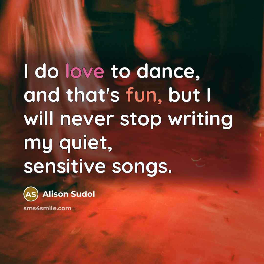 “I do love to dance, and that's fun, but I will never stop writing my quiet, sensitive songs.” quote by Alison Sudol
