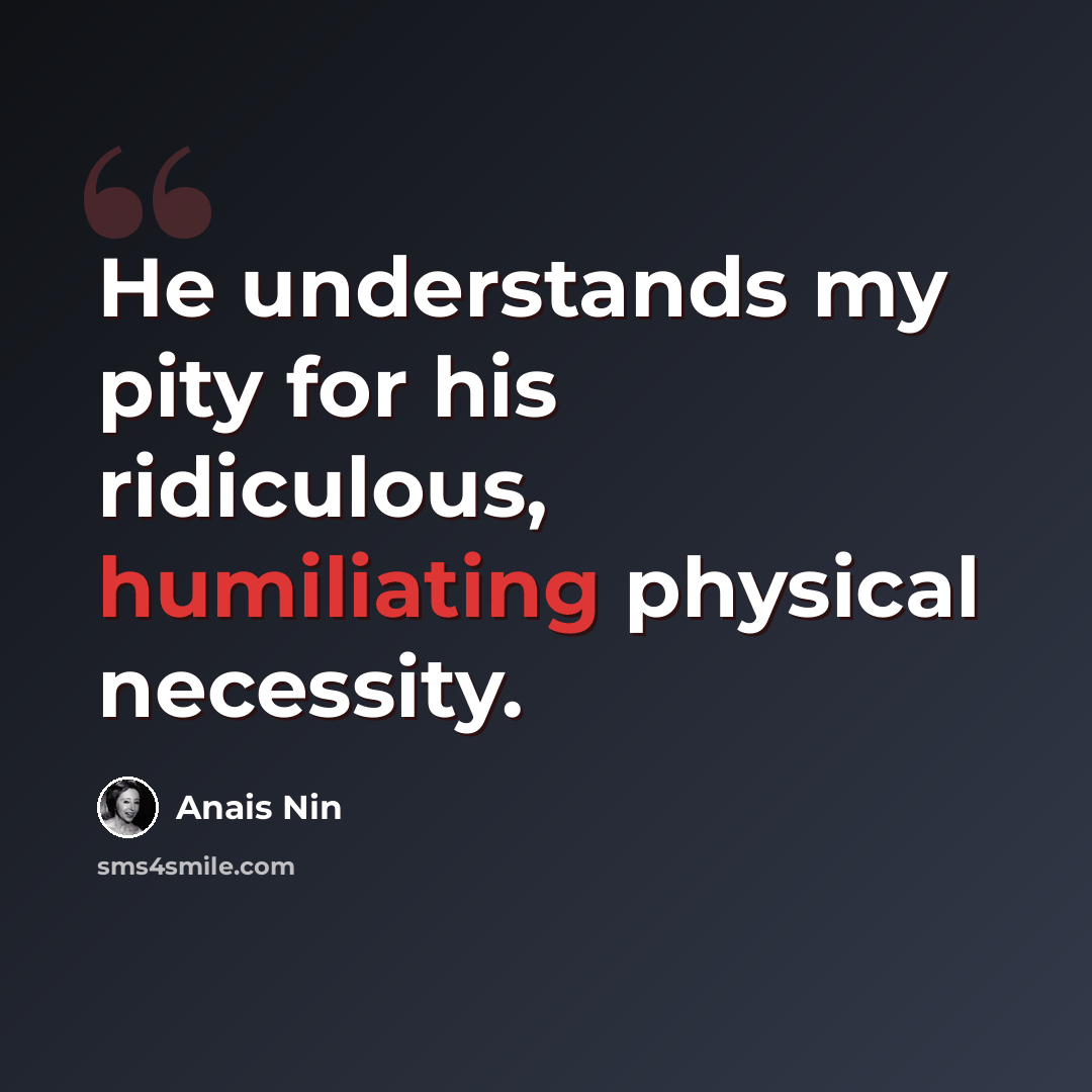 “He understands my pity for his ridiculous, humiliating physical necessity.” quote by Anais Nin