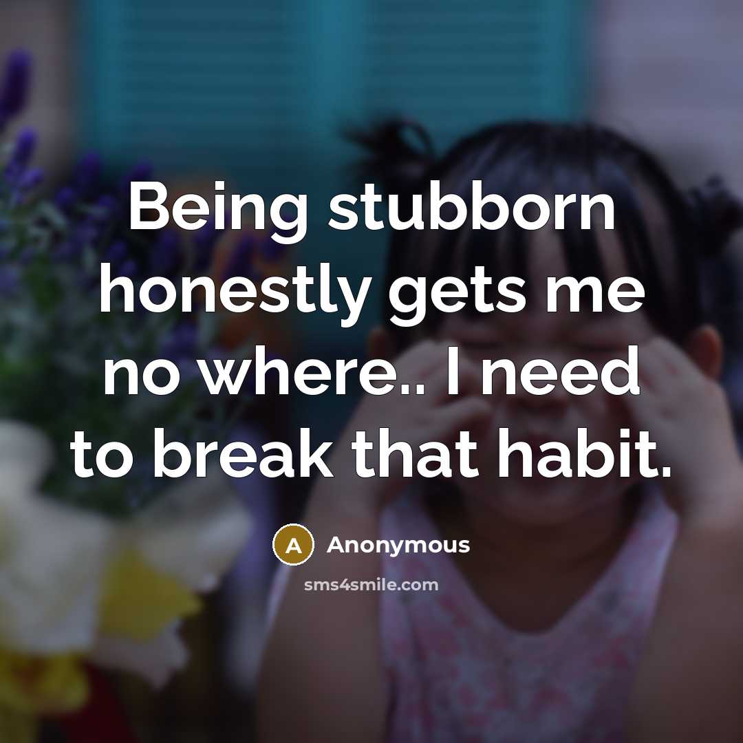 “Being stubborn honestly gets me no where.. I need to break that habit.” quote by Anonymous