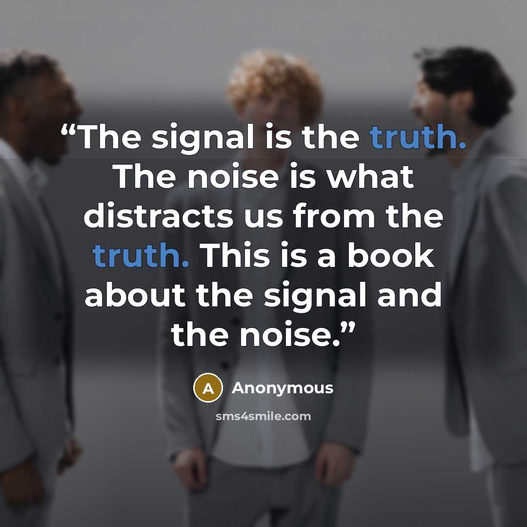 “The signal is the truth. The noise is what distracts us from the truth. This is a book about the signal and the noise.” quote by Anonymous