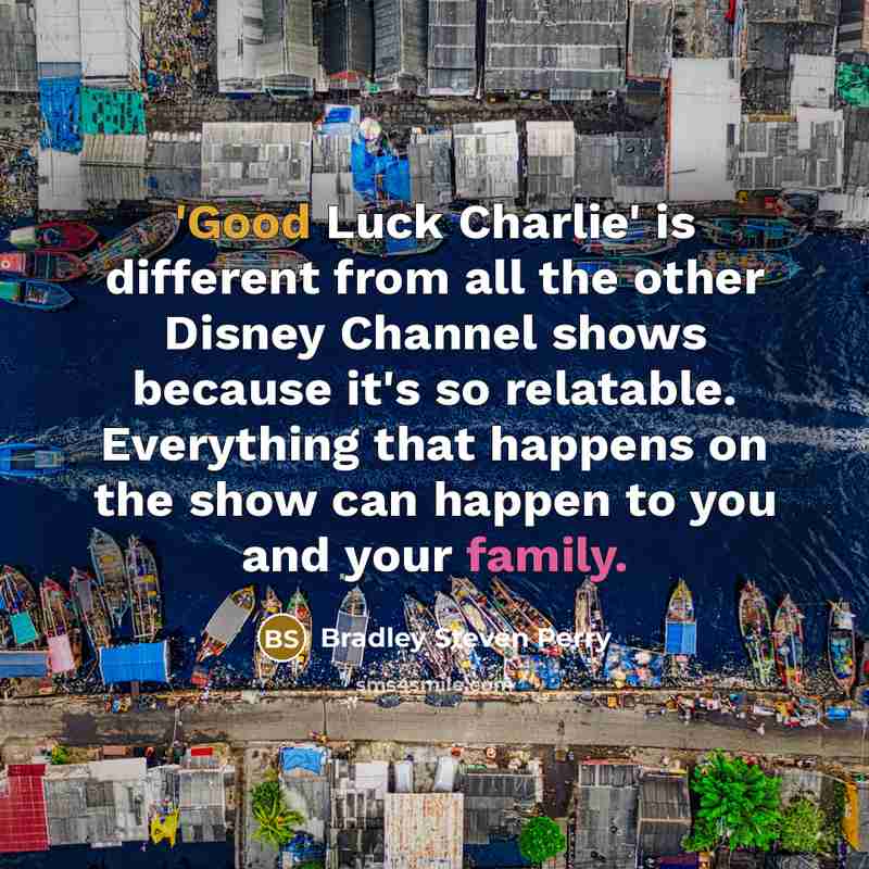 “'Good Luck Charlie' is different from all the other Disney Channel shows because it's so relatable. Everything that happens on the show can happen to you and your family.” quote by Bradley Steven Perry