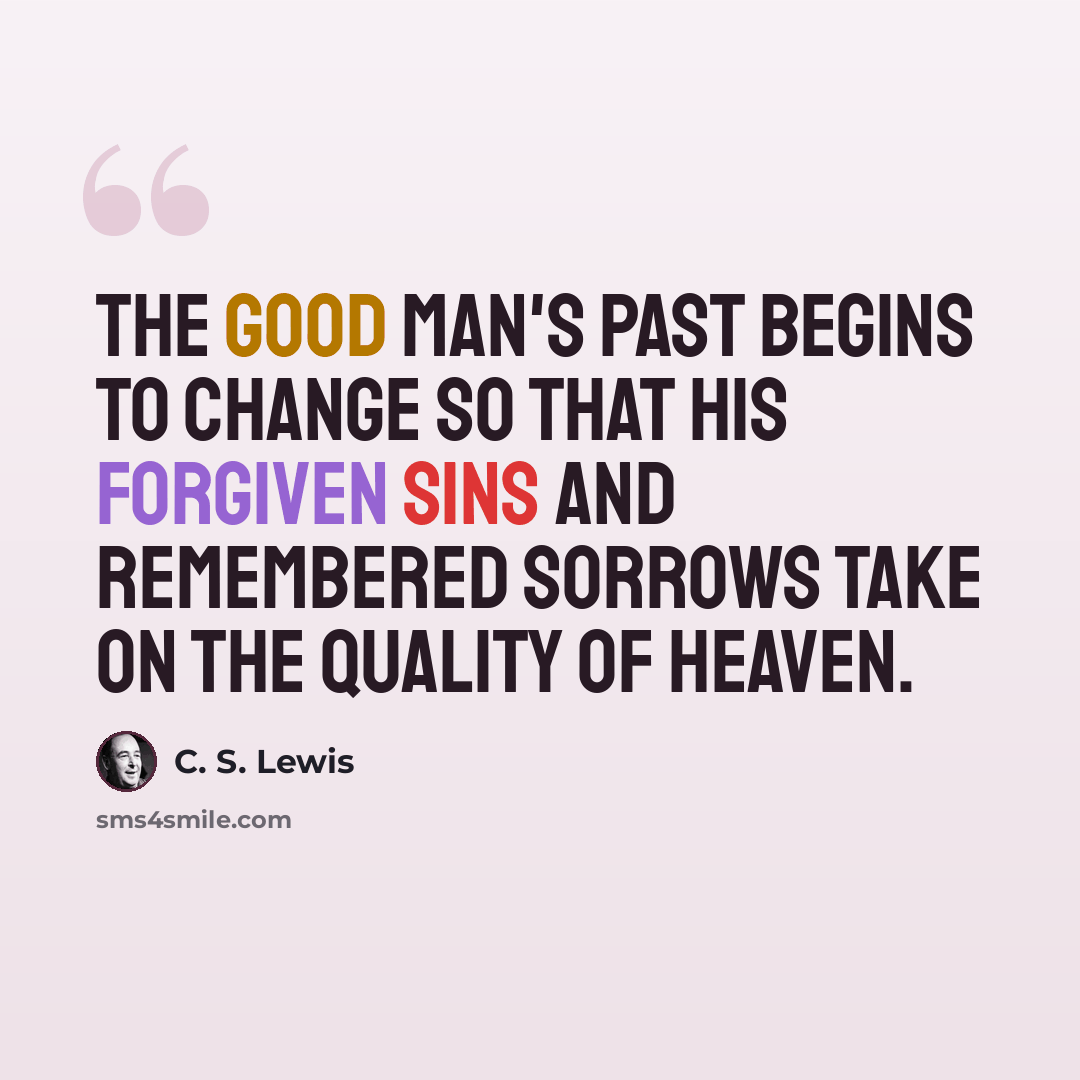 “The good man's past begins to change so that his forgiven sins and remembered sorrows take on the quality of Heaven.” quote by C. S. Lewis