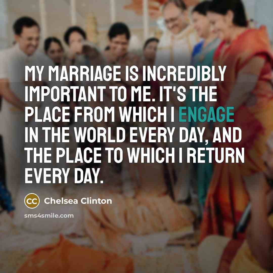 “My marriage is incredibly important to me. It's the place from which I engage in the world every day, and the place to which I return every day.” quote by Chelsea Clinton