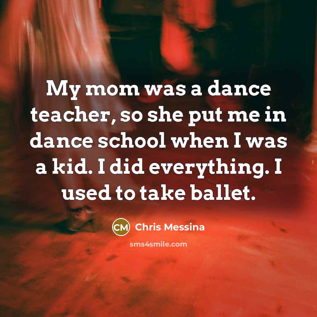 “My mom was a dance teacher, so she put me in dance school when I was a kid. I did everything. I used to take ballet.” quote by Chris Messina