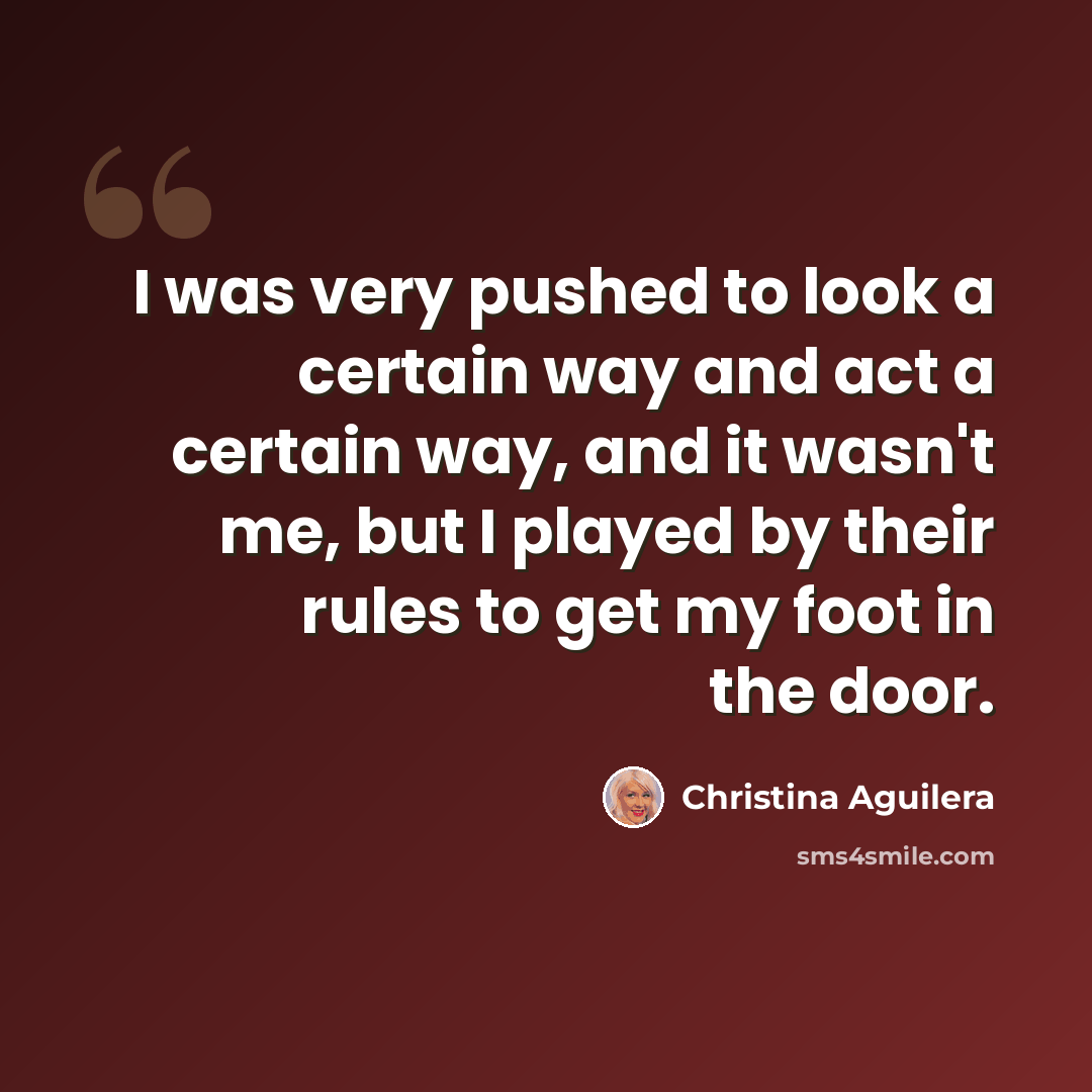 “I was very pushed to look a certain way and act a certain way, and it wasn't me, but I played by their rules to get my foot in the door.” quote by Christina Aguilera