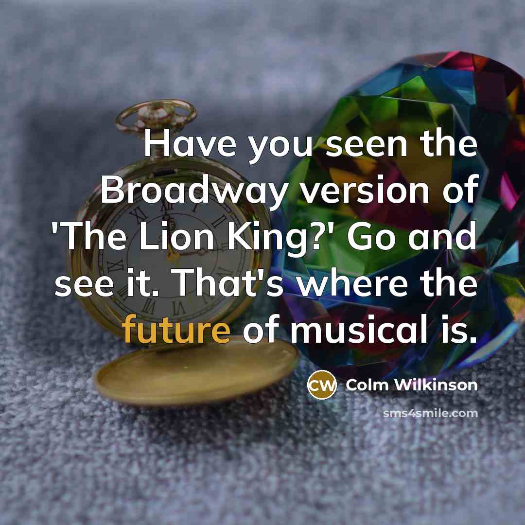 “Have you seen the Broadway version of 'The Lion King?' Go and see it. That's where the future of musical is.” quote by Colm Wilkinson