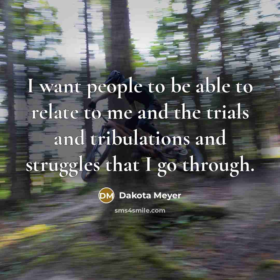 “I want people to be able to relate to me and the trials and tribulations and struggles that I go through.” quote by Dakota Meyer