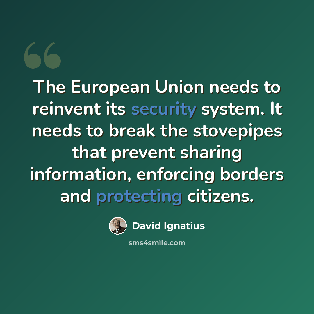 “The European Union needs to reinvent its security system. It needs to break the stovepipes that prevent sharing information, enforcing borders and protecting citizens.” quote by David Ignatius