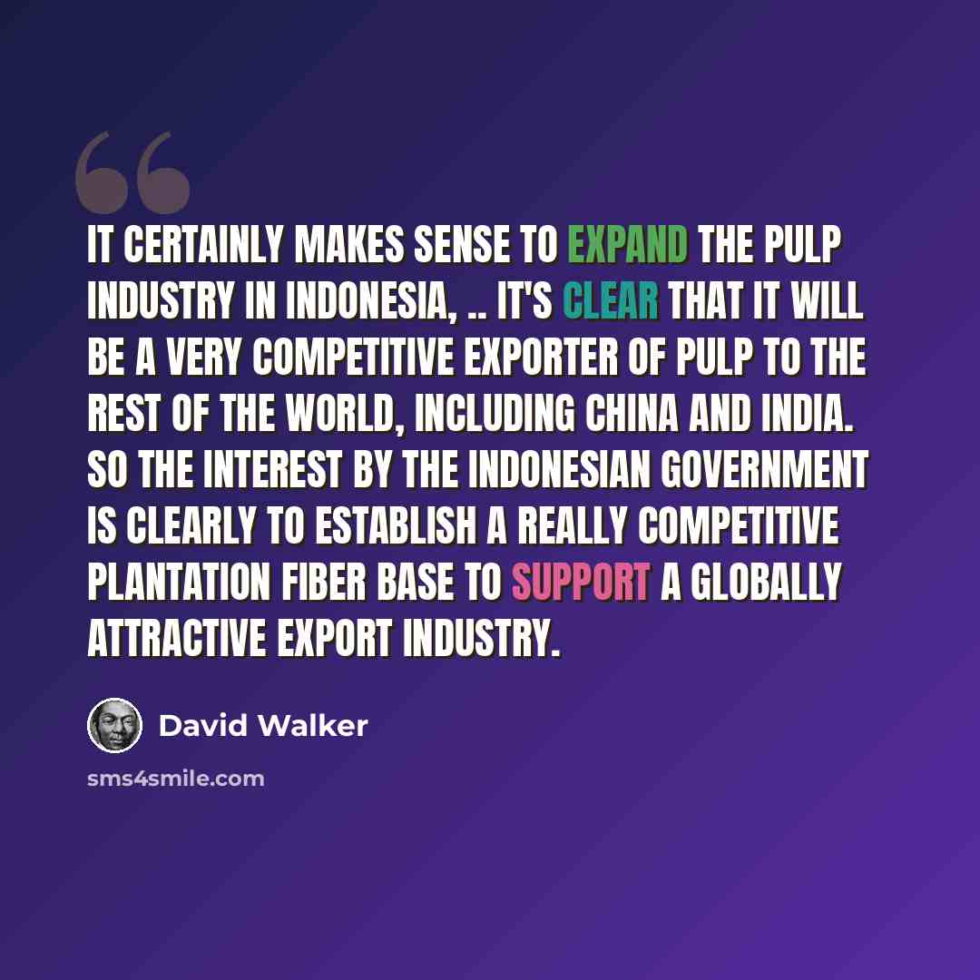 “It certainly makes sense to expand the pulp industry in Indonesia, .. It's clear that it will be a very competitive exporter of pulp to the rest of the world, including China and India. So the interest by the Indonesian government is clearly to establish a really competitive plantation fiber base…” quote by David Walker