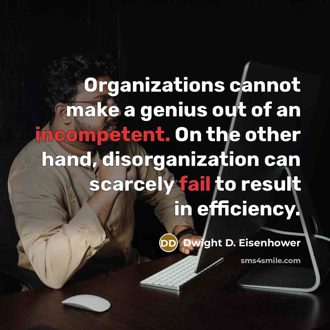 “Organizations cannot make a genius out of an incompetent. On the other hand, disorganization can scarcely fail to result in efficiency.” quote by Dwight D. Eisenhower
