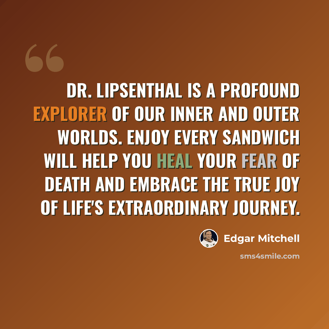 “Dr. Lipsenthal is a profound explorer of our inner and outer worlds. Enjoy Every Sandwich will help you heal your fear of death and embrace the true joy of life's extraordinary journey.” quote by Edgar Mitchell