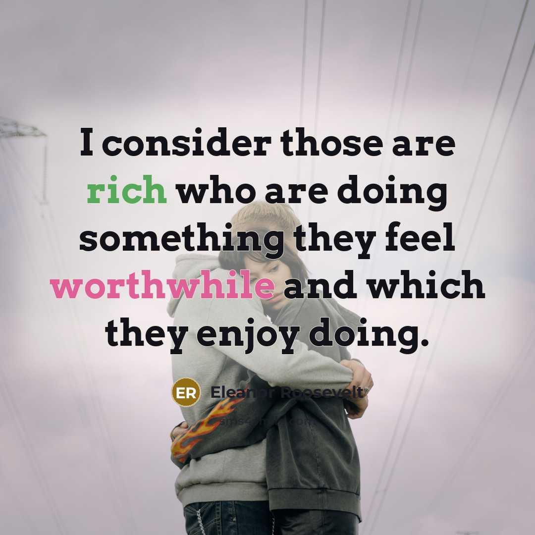 “I consider those are rich who are doing something they feel worthwhile and which they enjoy doing.” quote by Eleanor Roosevelt