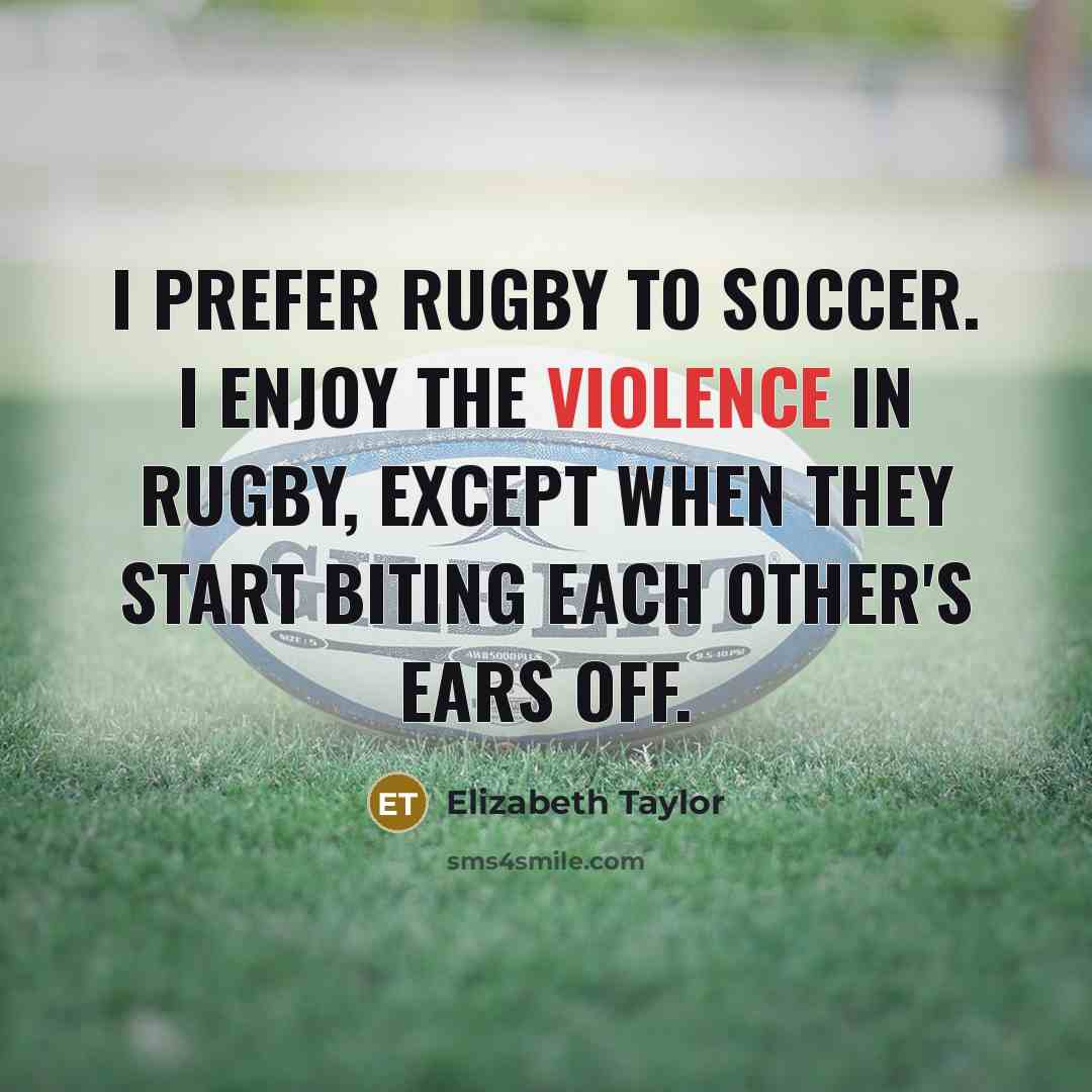 “I prefer rugby to soccer. I enjoy the violence in rugby, except when they start biting each other's ears off.” quote by Elizabeth Taylor