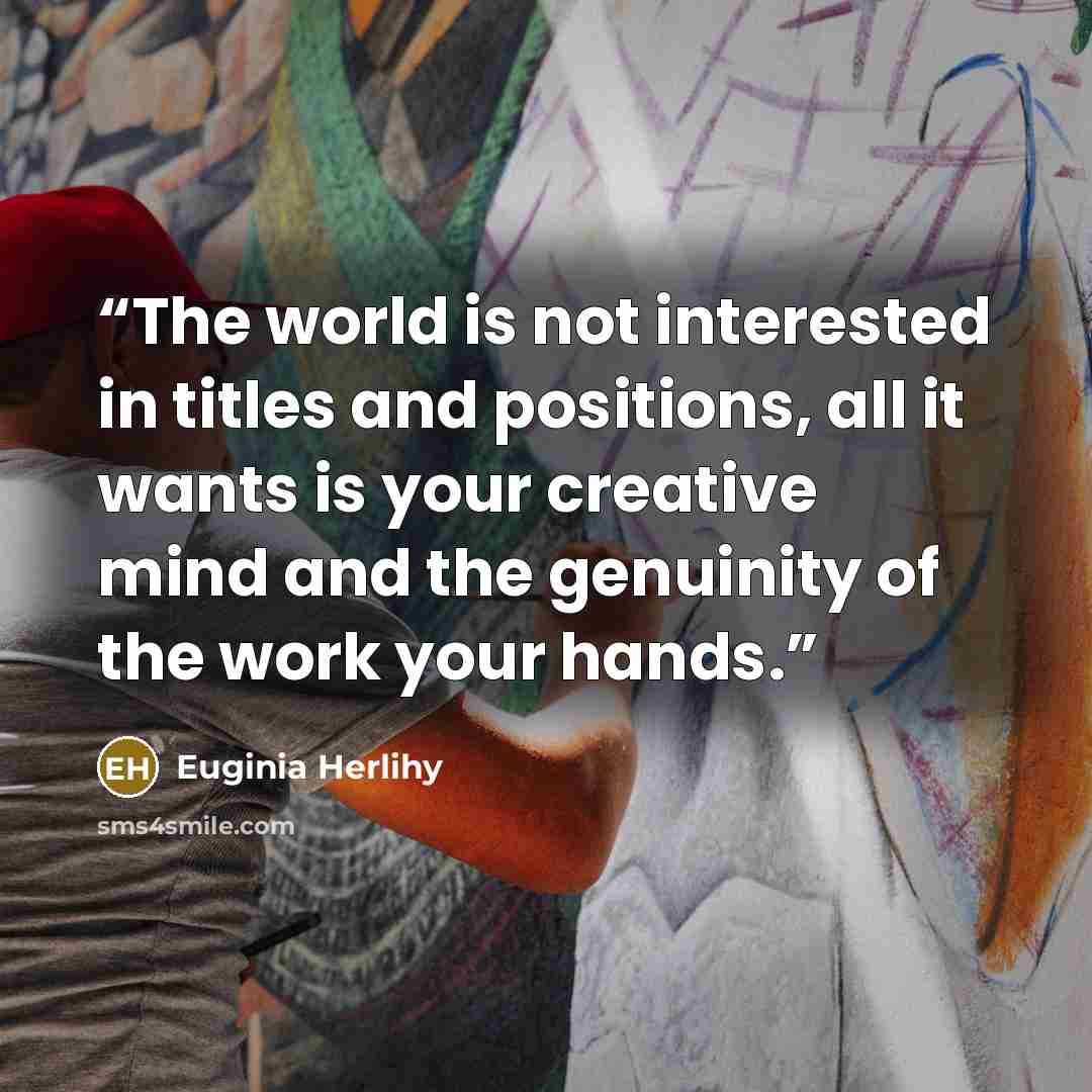 “The world is not interested in titles and positions, all it wants is your creative mind and the genuinity of the work your hands.” quote by Euginia Herlihy