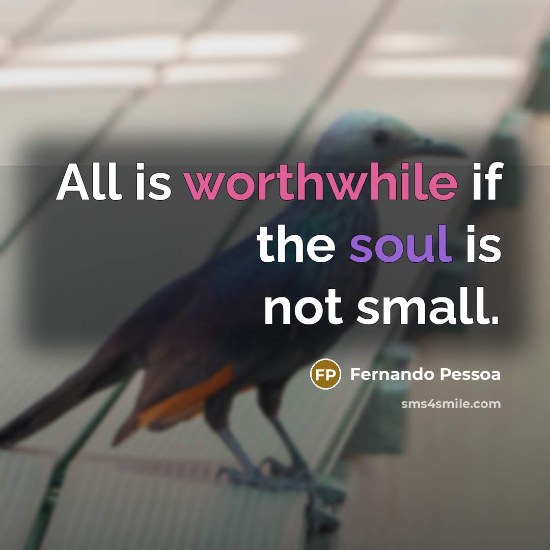 “All is worthwhile if the soul is not small.” quote by Fernando Pessoa