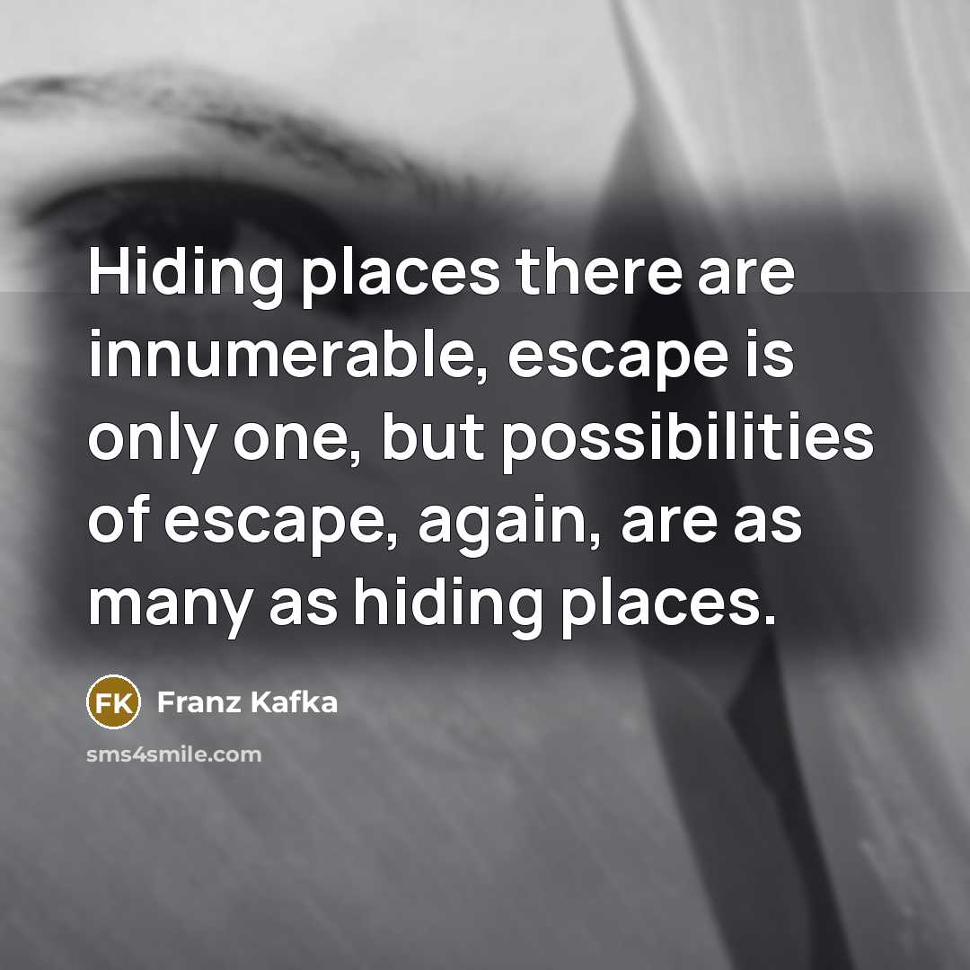 “Hiding places there are innumerable, escape is only one, but possibilities of escape, again, are as many as hiding places.” quote by Franz Kafka