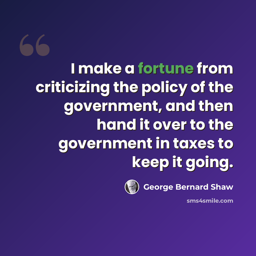 “I make a fortune from criticizing the policy of the government, and then hand it over to the government in taxes to keep it going.” quote by George Bernard Shaw