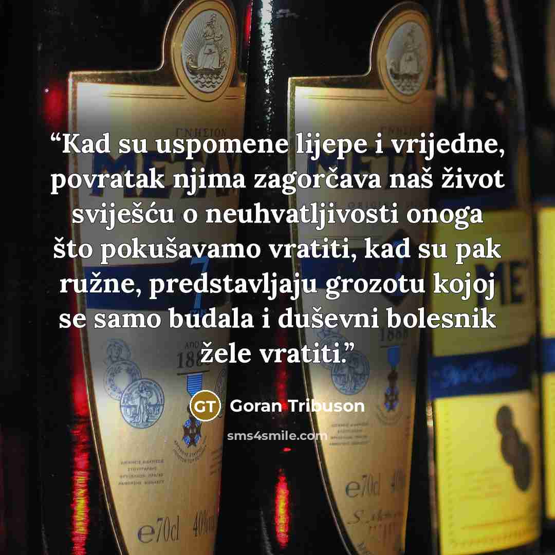 “Kad su uspomene lijepe i vrijedne, povratak njima zagorčava naš život sviješću o neuhvatljivosti onoga što pokušavamo vratiti, kad su pak ružne, predstavljaju grozotu kojoj se samo budala i duševni bolesnik žele vratiti.” quote by Goran Tribuson