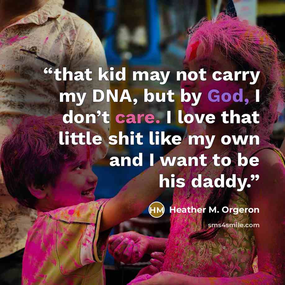 “that kid may not carry my DNA, but by God, I don’t care. I love that little shit like my own and I want to be his daddy.” quote by Heather M. Orgeron