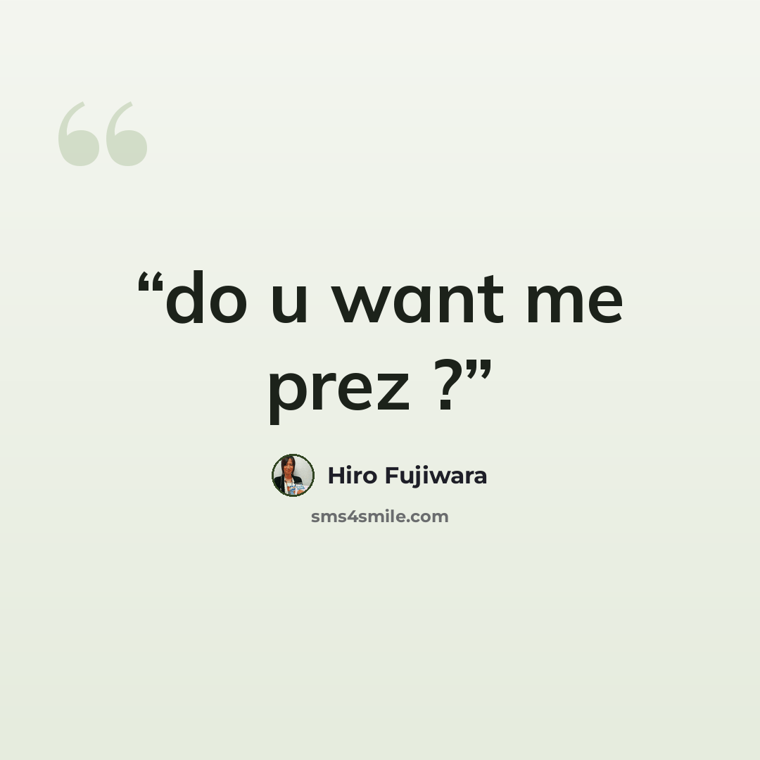 “do u want me prez ?” quote by hiro fujiwara