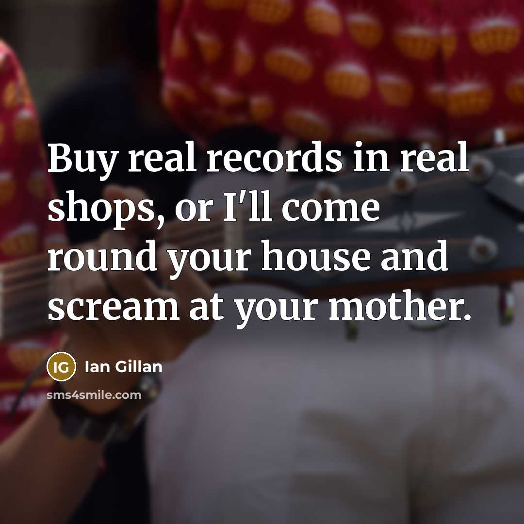 “Buy real records in real shops, or I'll come round your house and scream at your mother.” quote by Ian Gillan