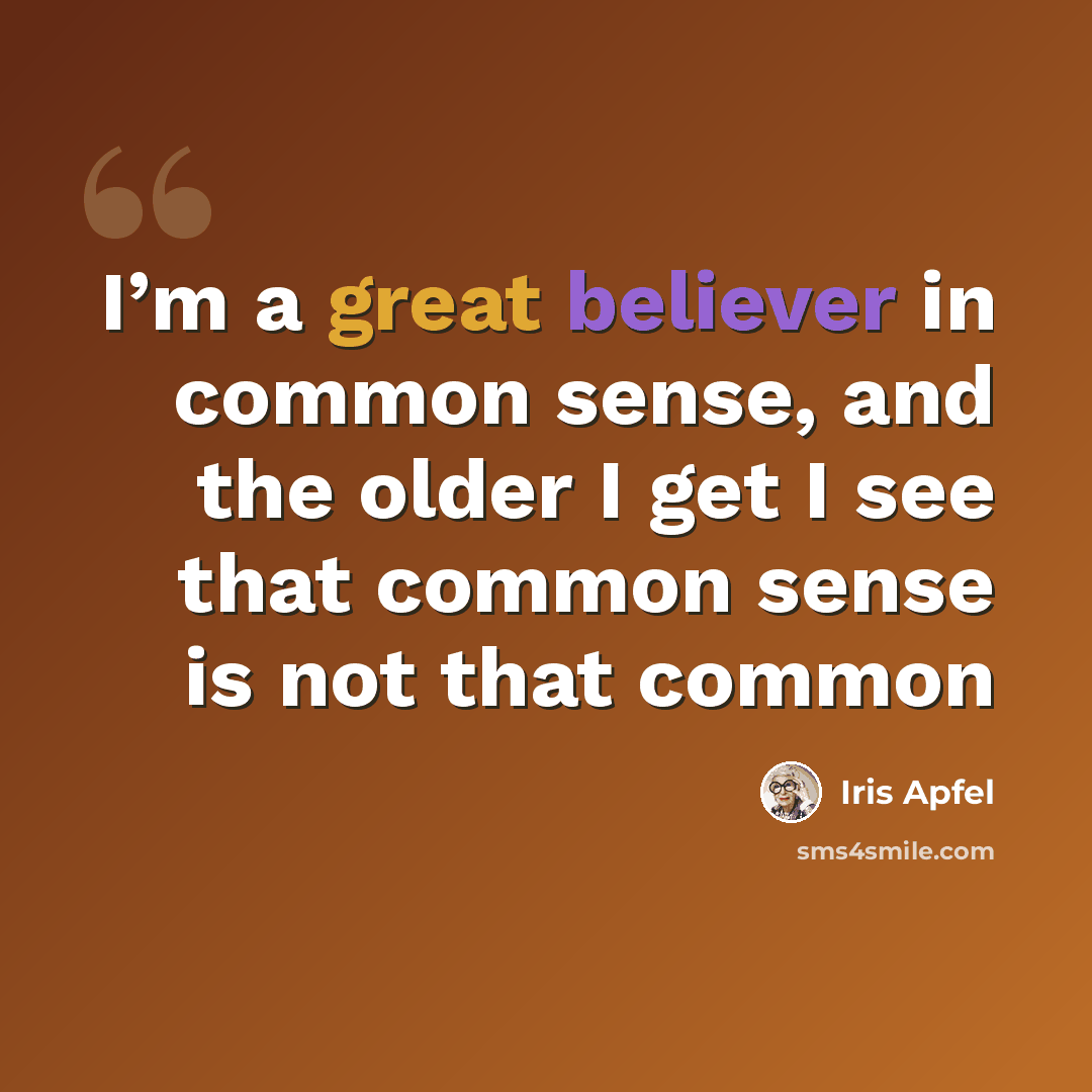 “I’m a great believer in common sense, and the older I get I see that common sense is not that common” quote by Iris Apfel