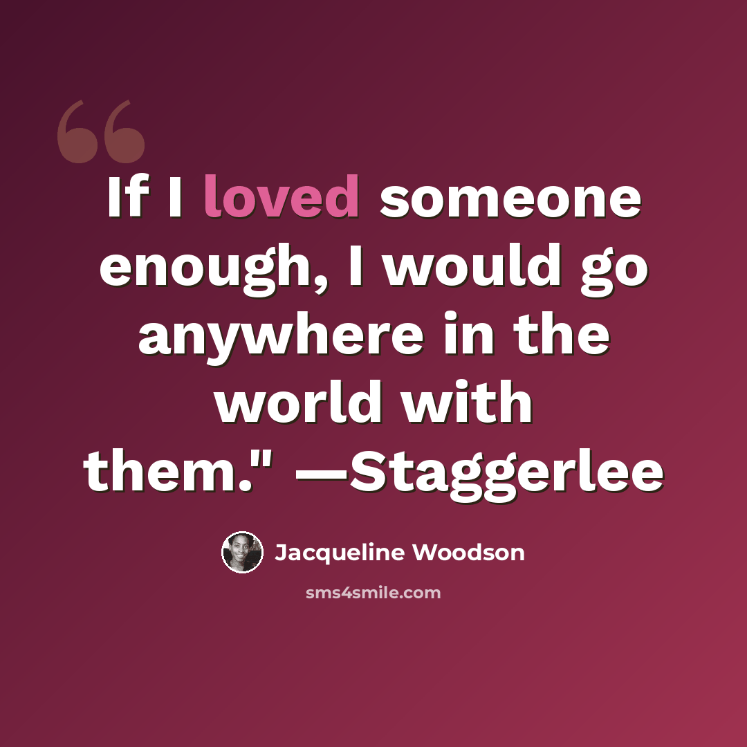 “If I loved someone enough, I would go anywhere in the world with them." —Staggerlee” quote by Jacqueline Woodson