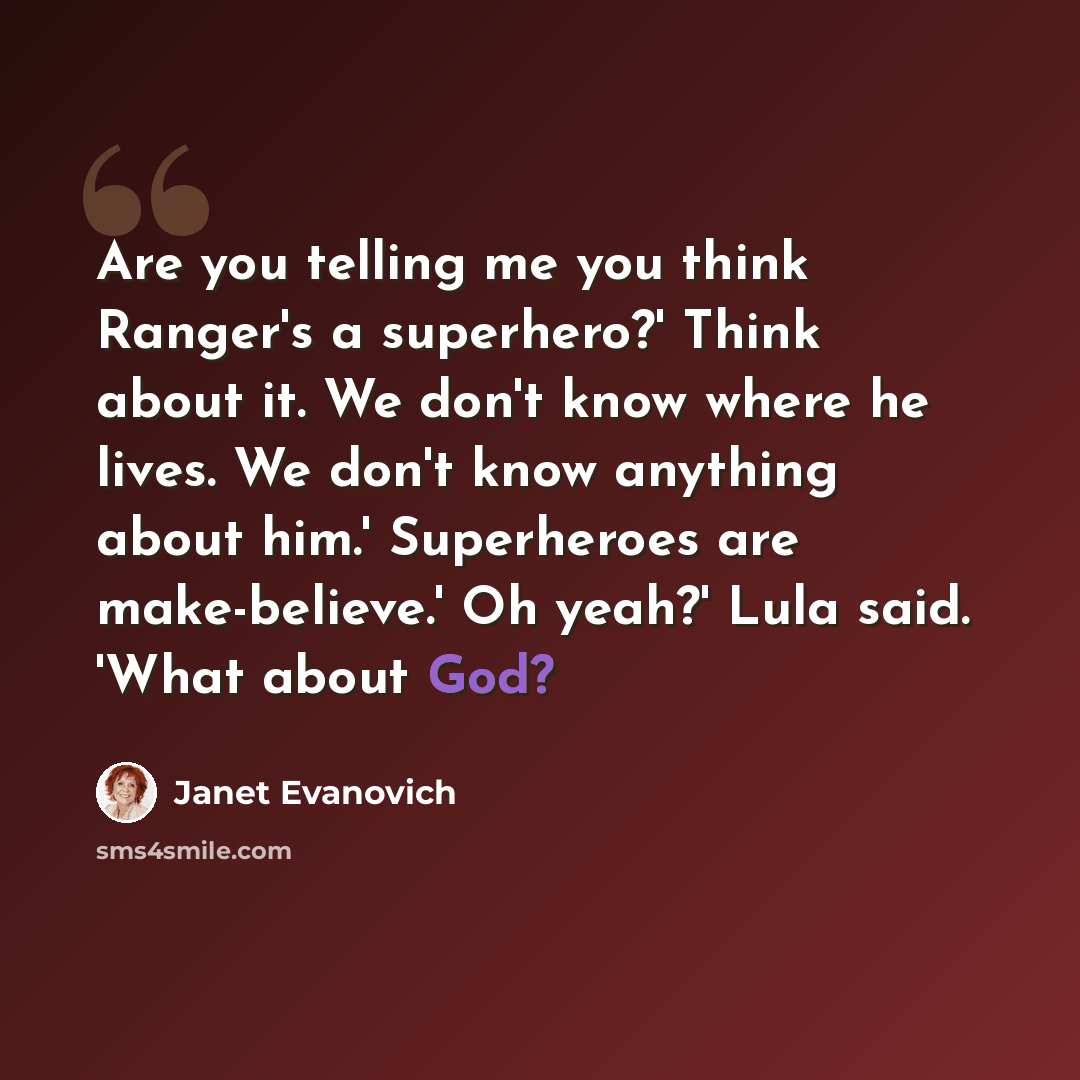 “Are you telling me you think Ranger's a superhero?' Think about it. We don't know where he lives. We don't know anything about him.' Superheroes are make-believe.' Oh yeah?' Lula said. 'What about God?” quote by Janet Evanovich