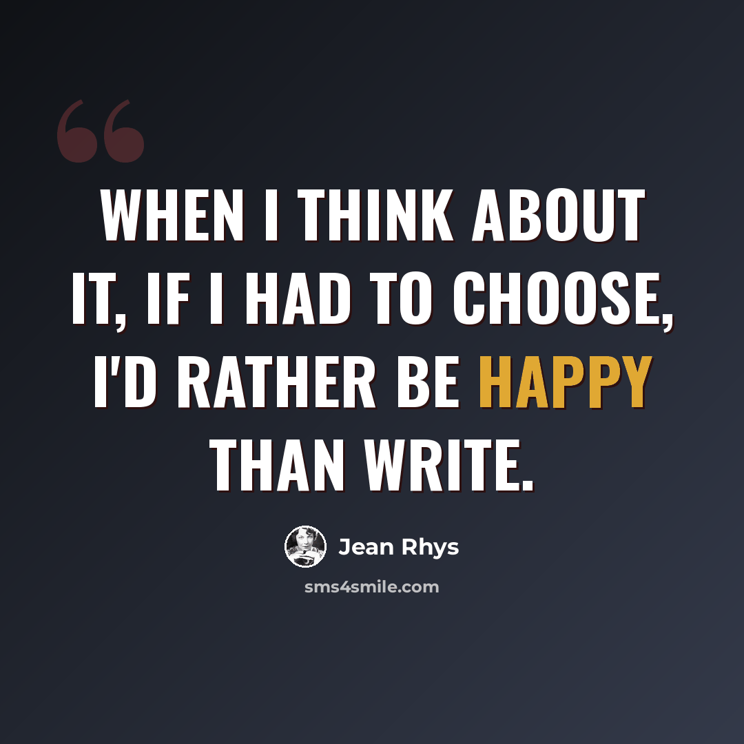 “When I think about it, if I had to choose, I'd rather be happy than write.” quote by Jean Rhys