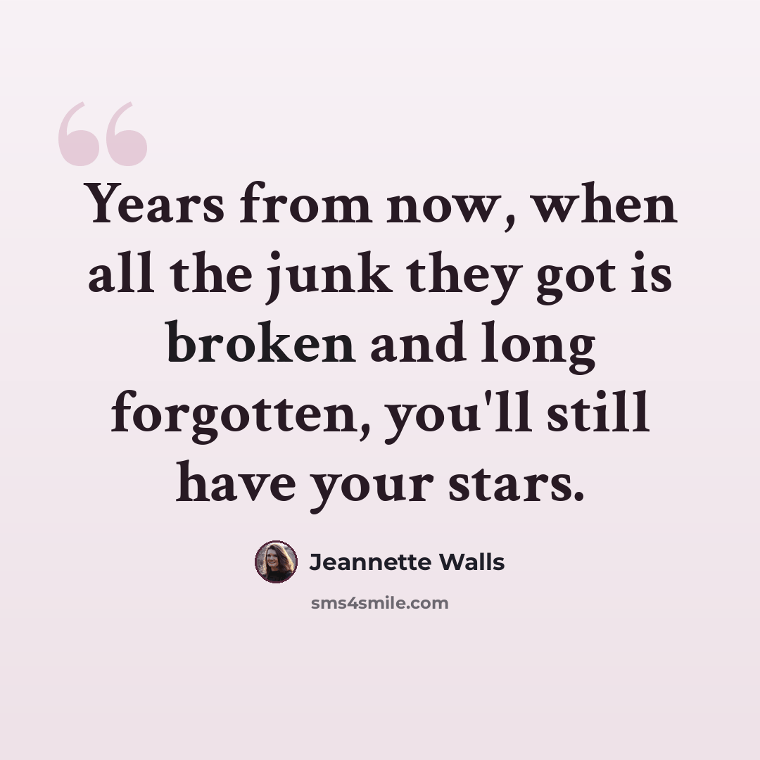 “Years from now, when all the junk they got is broken and long forgotten, you'll still have your stars.” quote by Jeannette Walls