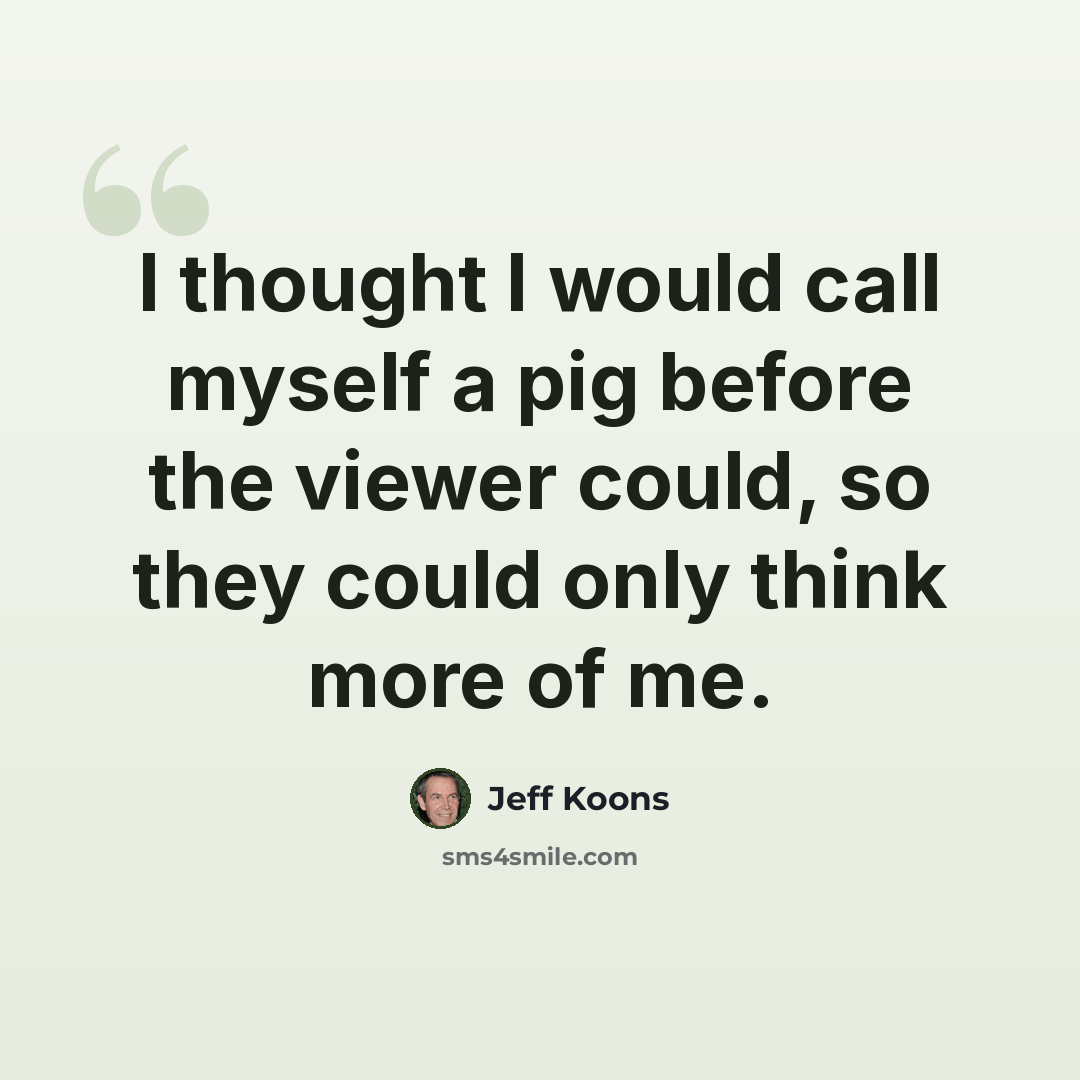“I thought I would call myself a pig before the viewer could, so they could only think more of me.” quote by Jeff Koons