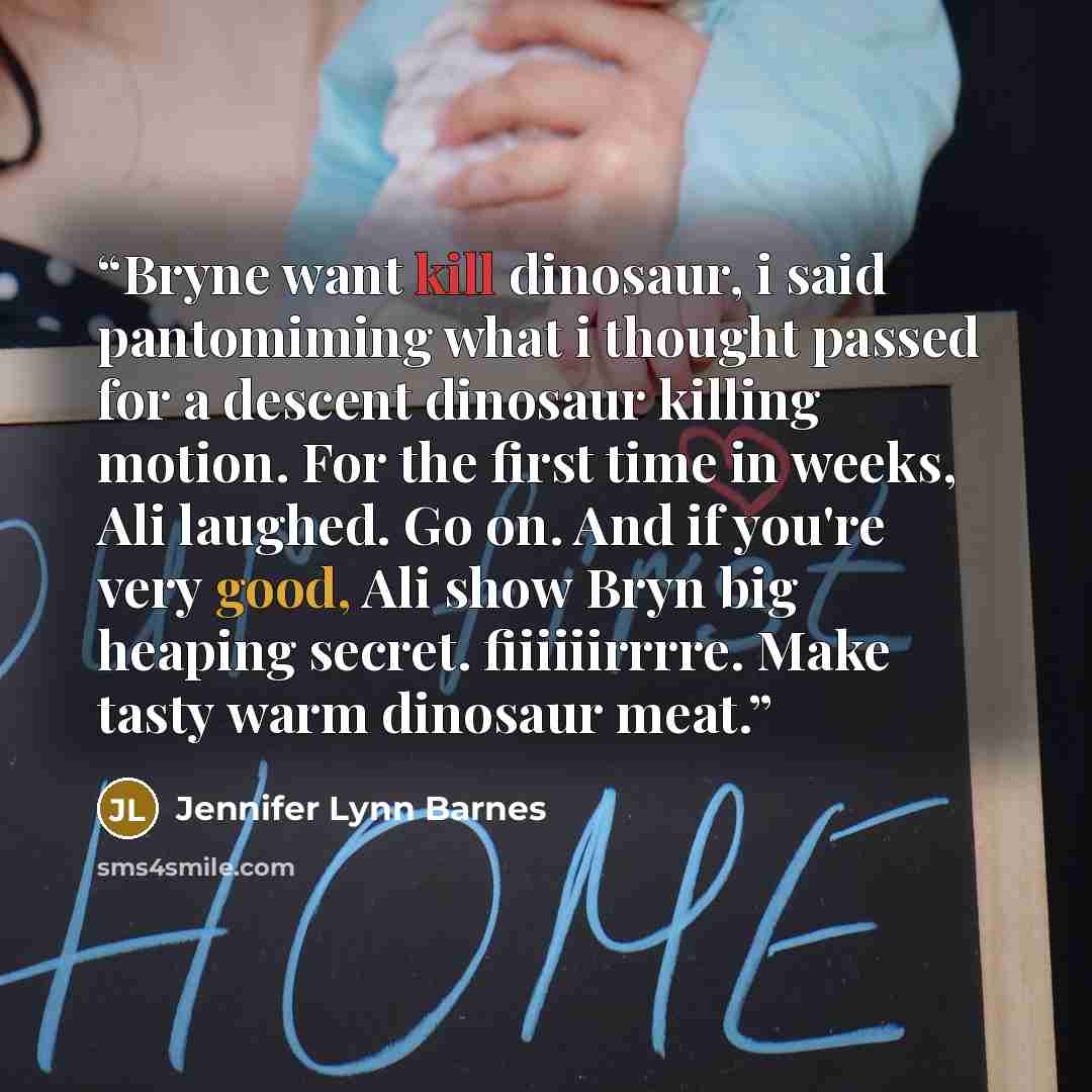 “Bryne want kill dinosaur, i said pantomiming what i thought passed for a descent dinosaur killing motion. For the first time in weeks, Ali laughed. Go on. And if you're very good, Ali show Bryn big heaping secret. fiiiiiirrrre. Make tasty warm dinosaur meat.” quote by Jennifer Lynn Barnes
