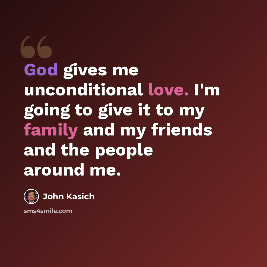 “God gives me unconditional love. I'm going to give it to my family and my friends and the people around me.” quote by John Kasich
