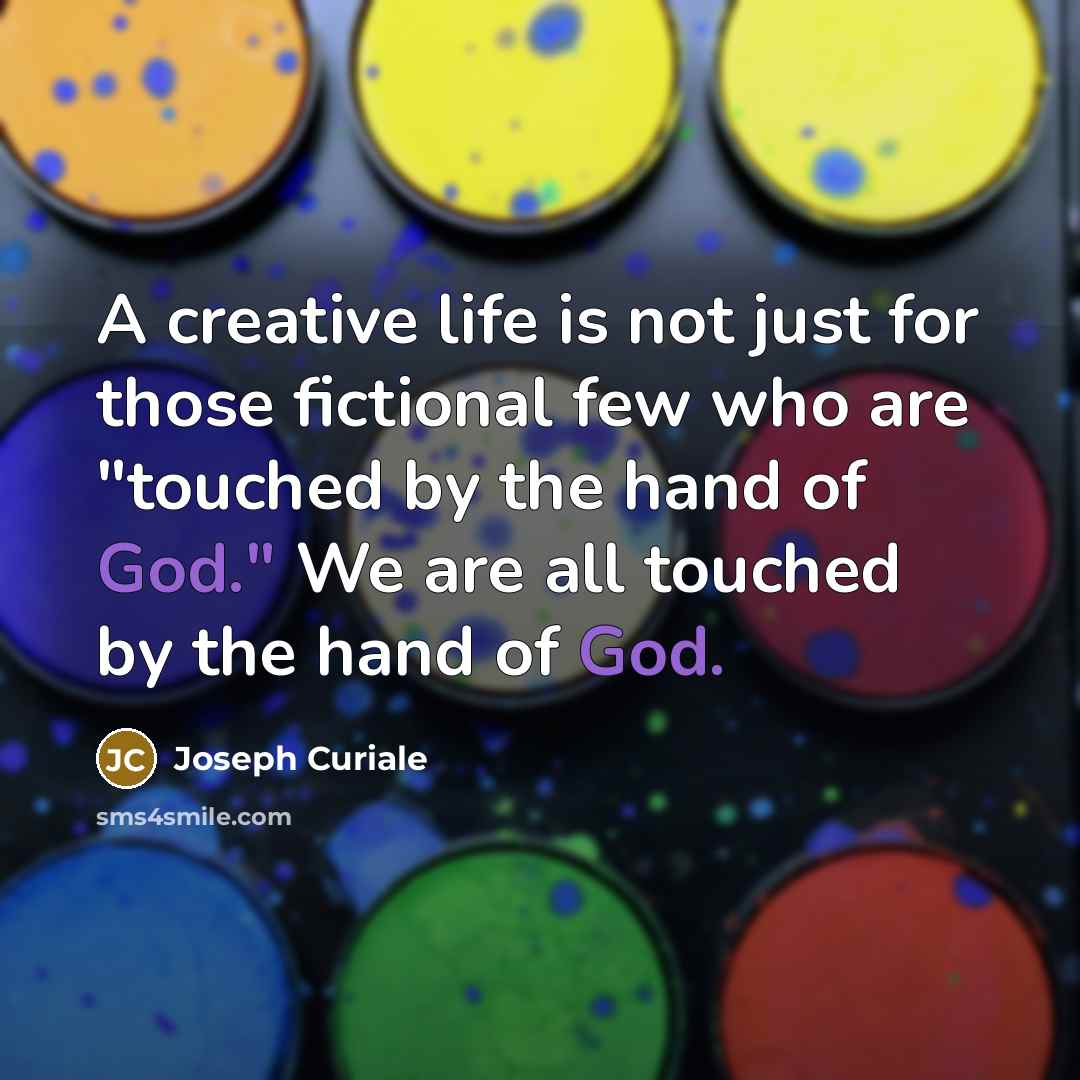 “A creative life is not just for those fictional few who are "touched by the hand of God." We are all touched by the hand of God.” quote by Joseph Curiale