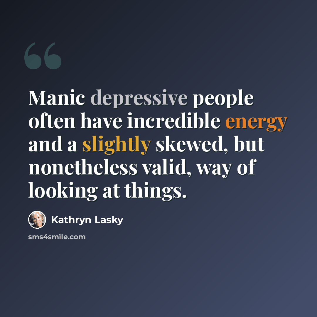 “Manic depressive people often have incredible energy and a slightly skewed, but nonetheless valid, way of looking at things.” quote by Kathryn Lasky