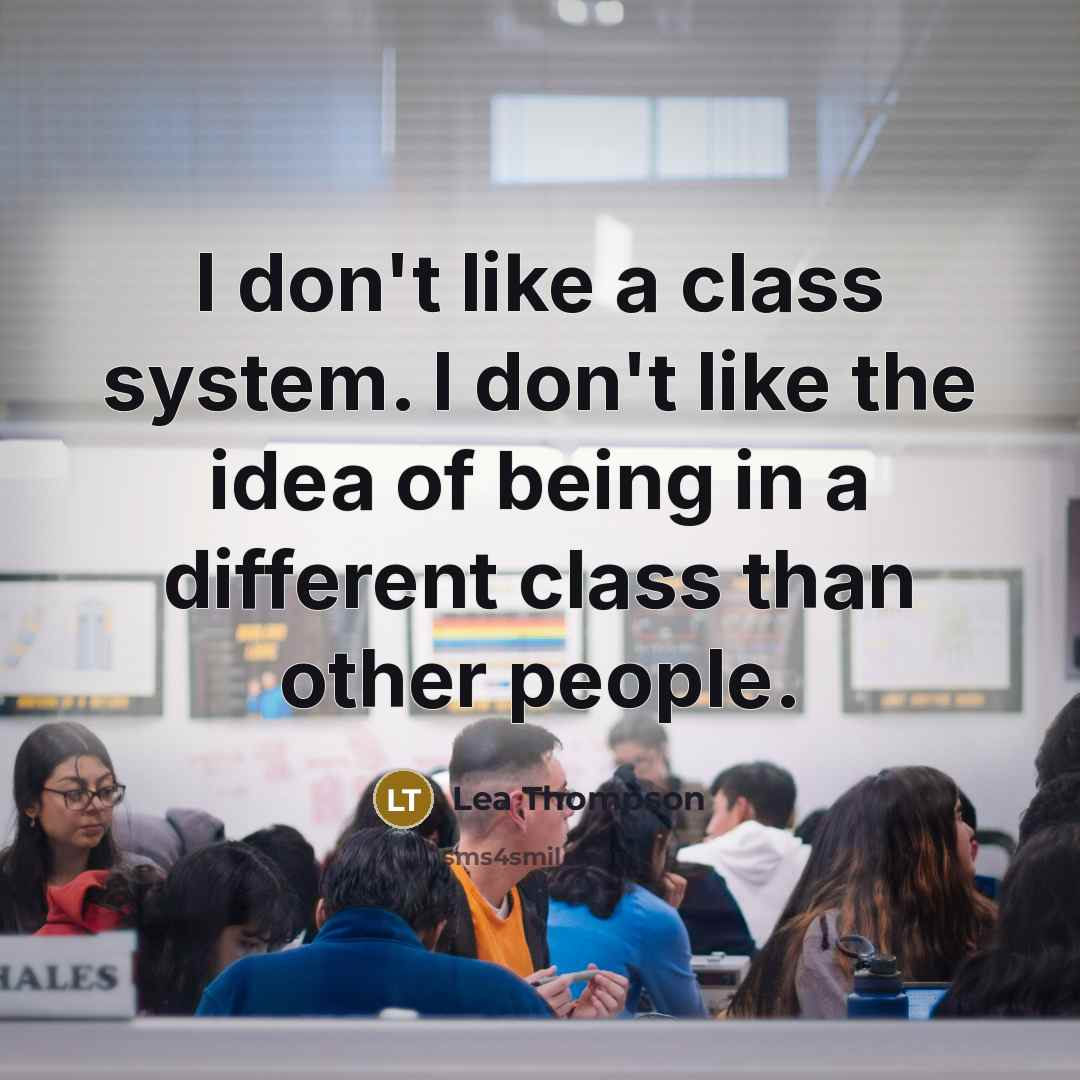 “I don't like a class system. I don't like the idea of being in a different class than other people.” quote by Lea Thompson